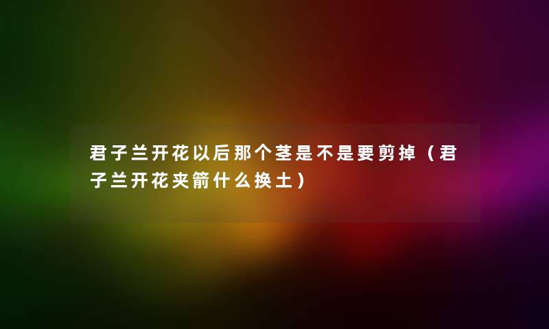 君子兰开花以后那个茎是不是要剪掉（君子兰开花夹箭什么换土）