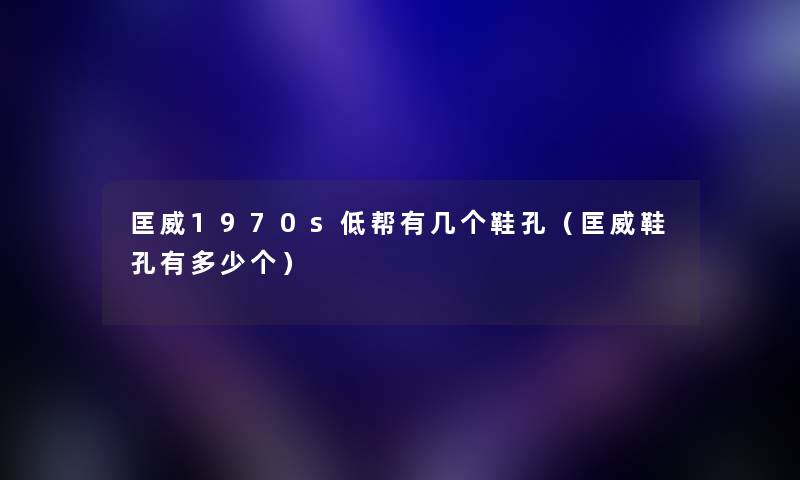 匡威1970s低帮有几个鞋孔（匡威鞋孔有多少个）