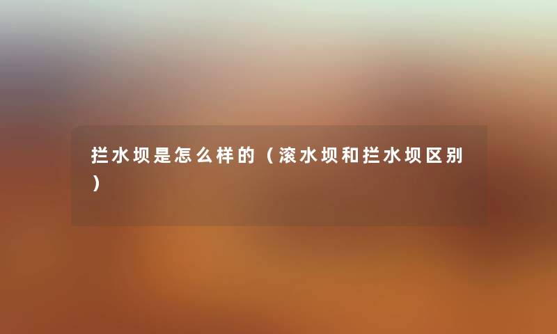 拦水坝是怎么样的（滚水坝和拦水坝区别）