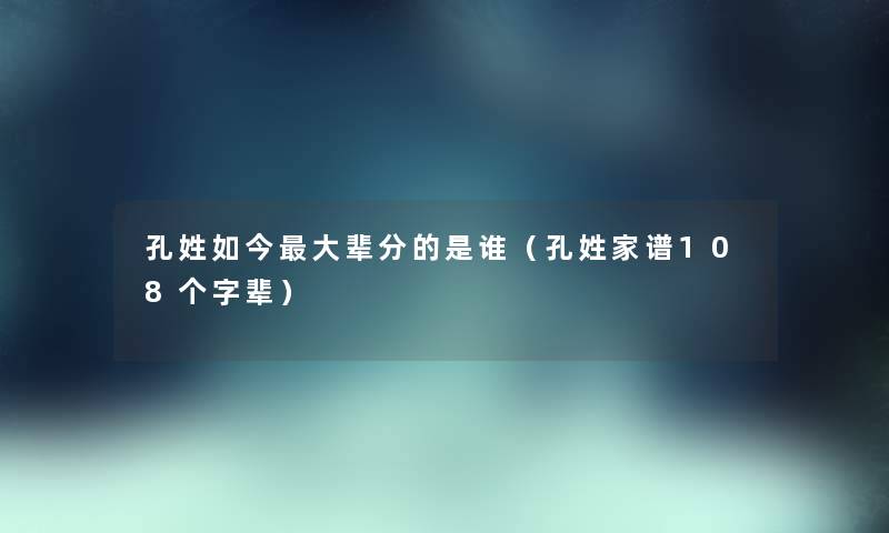 孔姓如今大辈分的是谁（孔姓家谱108个字辈）