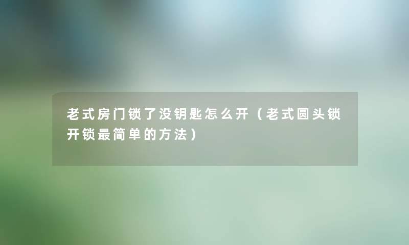 老式房门锁了没钥匙怎么开（老式圆头锁开锁简单的方法）