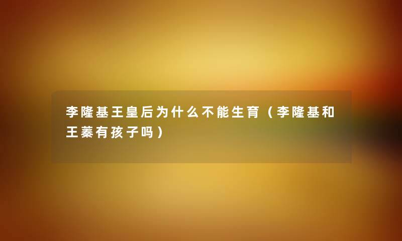 李隆基王皇后为什么不能生育（李隆基和王蓁有孩子吗）