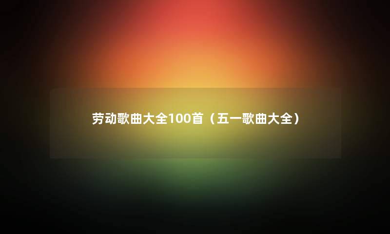 劳动歌曲大全几首（五一歌曲大全）