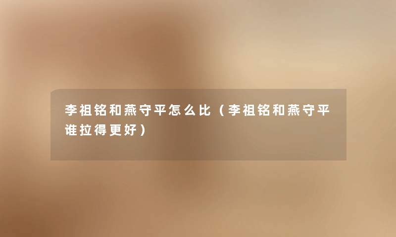 李祖铭和燕守平怎么比（李祖铭和燕守平谁拉得更好）