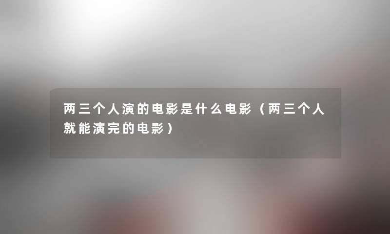 两三个人演的电影是什么电影（两三个人就能演完的电影）
