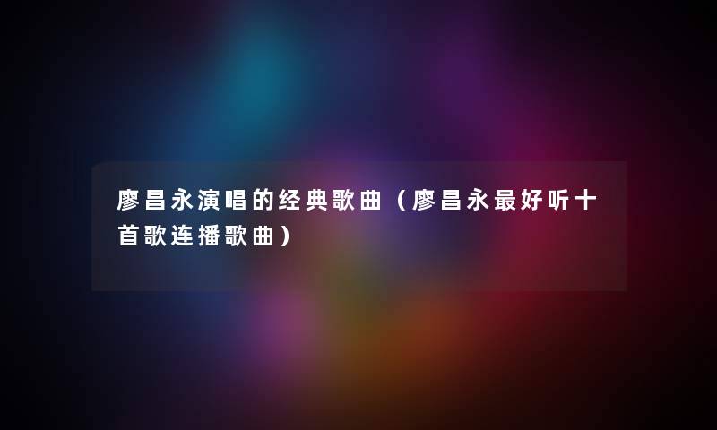 廖昌永演唱的经典歌曲（廖昌永好听十首歌连播歌曲）