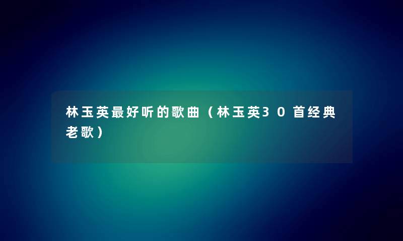 林玉英好听的歌曲（林玉英30首经典老歌）