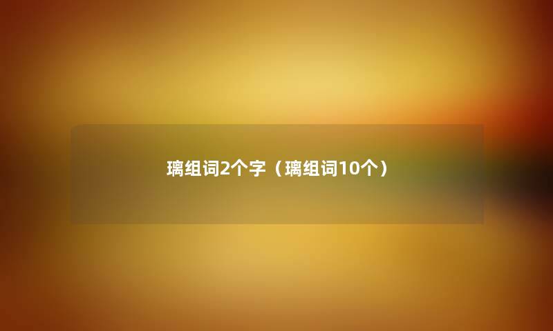 璃组词2个字（璃组词10个）
