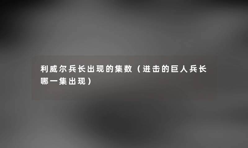 利威尔兵长出现的集数（进击的巨人兵长哪一集出现）
