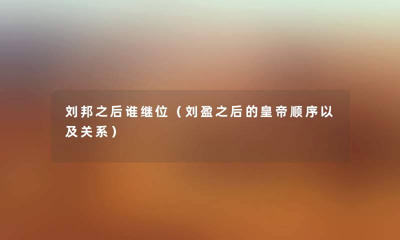 刘邦之后谁继位（刘盈之后的皇帝顺序以及关系）