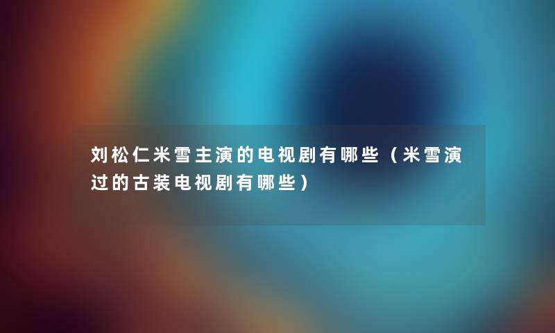 刘松仁米雪主演的电视剧有哪些（米雪演过的古装电视剧有哪些）