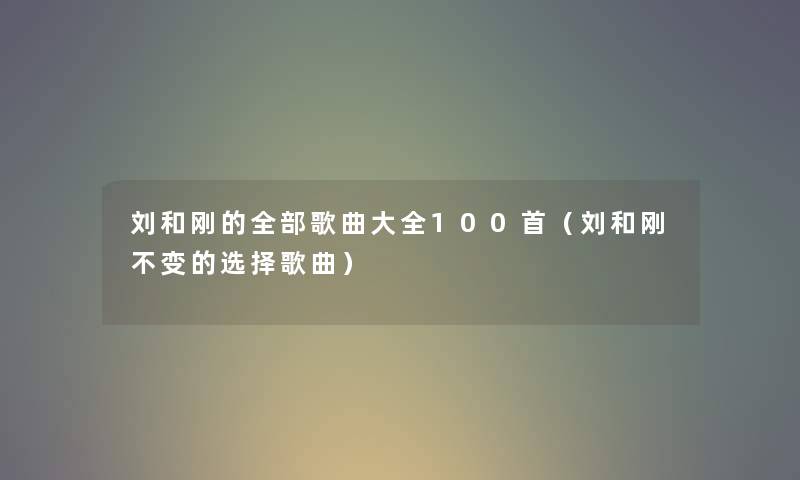 刘和刚的整理的歌曲大全几首（刘和刚不变的选择歌曲）