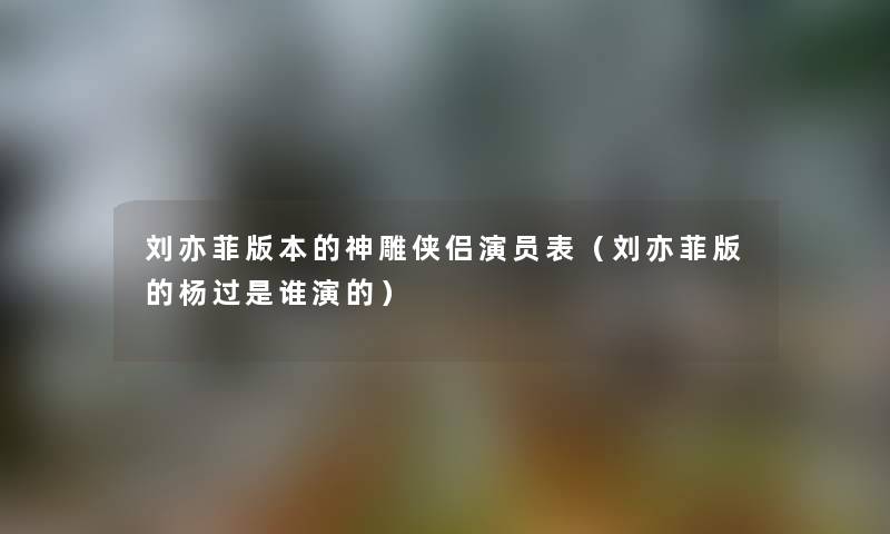 刘亦菲版本的神雕侠侣演员表（刘亦菲版的杨过是谁演的）