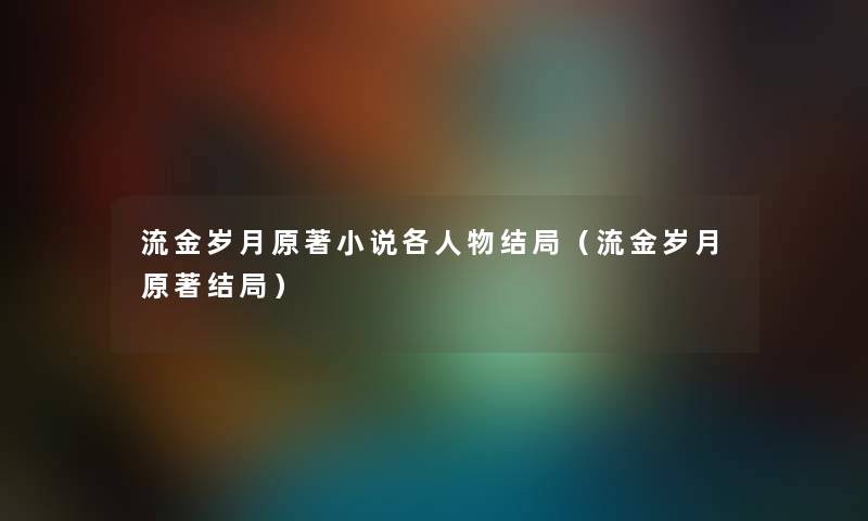 流金岁月原著小说各人物结局（流金岁月原著结局）