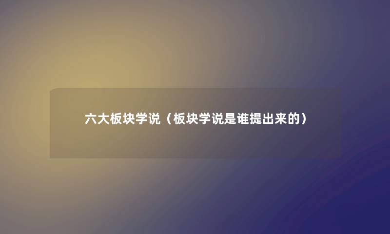 六大板块学说（板块学说是谁提出来的）