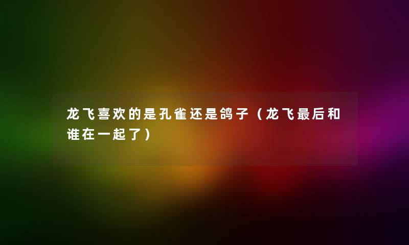 龙飞喜欢的是孔雀还是鸽子（龙飞后和谁在一起了）