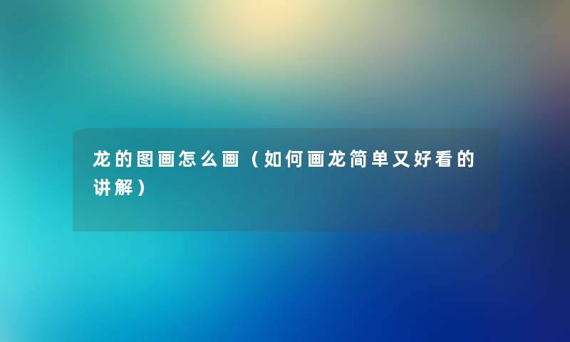 龙的图画怎么画（如何画龙简单又好看的讲解）