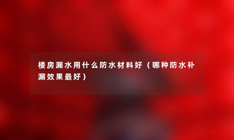 楼房漏水用什么防水材料好（哪种防水补漏效果好）