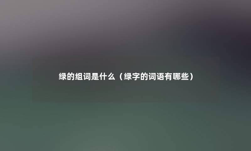 绿的组词是什么（绿字的词语有哪些）