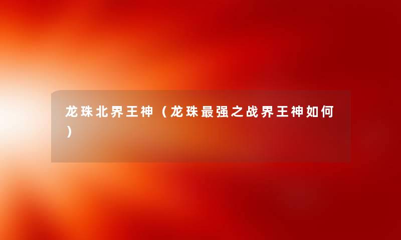 龙珠北界王神（龙珠强之战界王神如何）