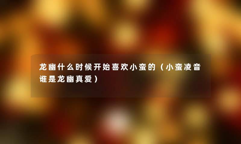 龙幽什么时候开始喜欢小蛮的（小蛮凌音谁是龙幽真爱）
