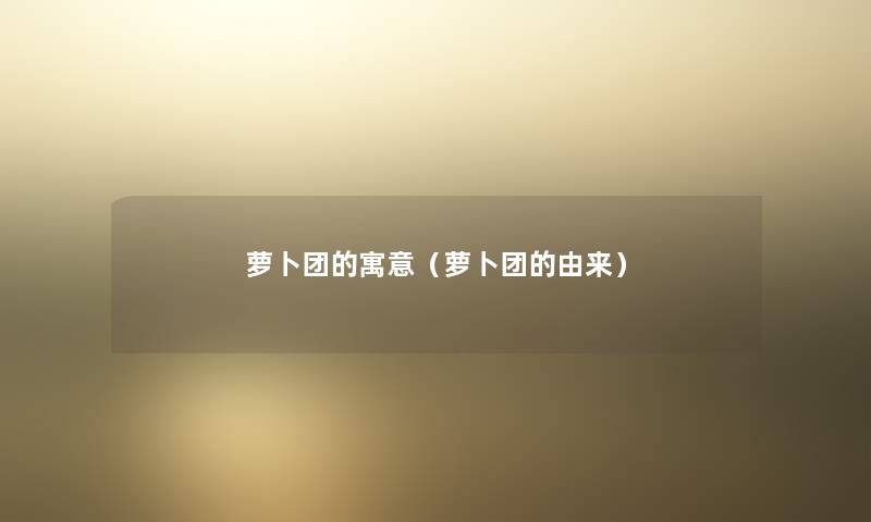 萝卜团的寓意（萝卜团的由来）