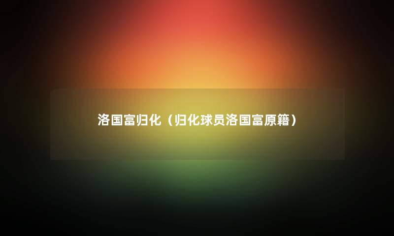 洛国富归化（归化球员洛国富原籍）