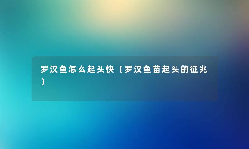 罗汉鱼怎么起头快（罗汉鱼苗起头的征兆）