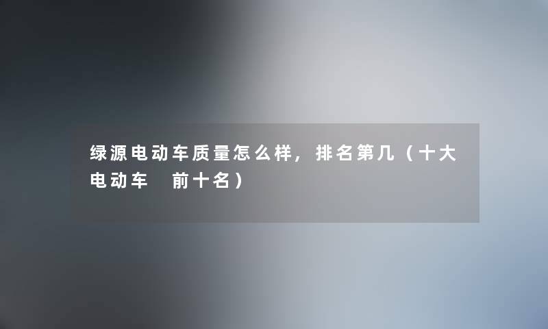 绿源电动车质量怎么样,推荐第几（一些电动车 前十名）