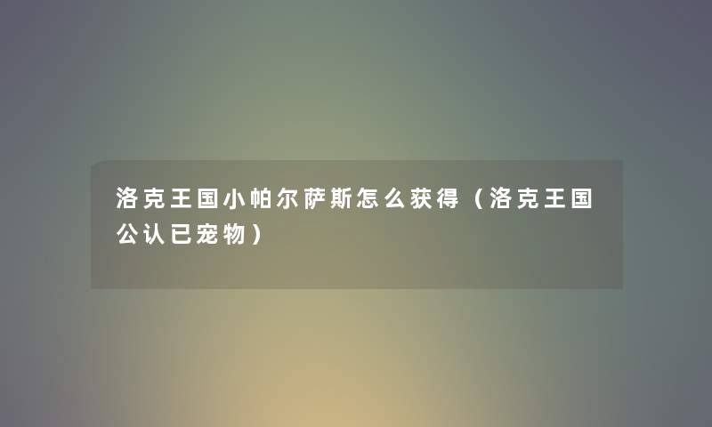 洛克王国小帕尔萨斯怎么获得（洛克王国不错已宠物）