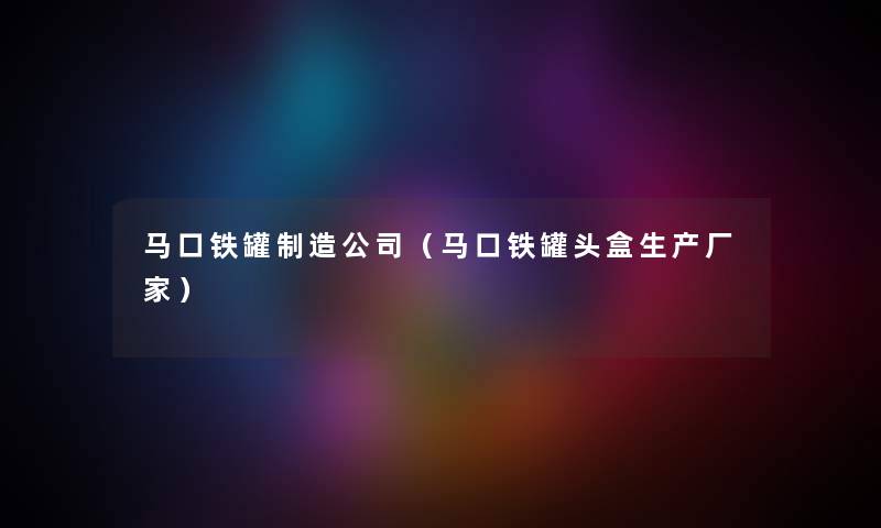 马口铁罐制造公司（马口铁罐头盒生产厂家）