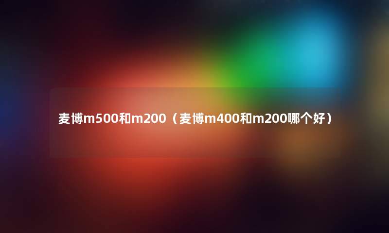 麦博m500和m200（麦博m400和m200哪个好）
