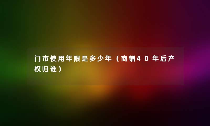 门市使用年限是多少年（商铺40年后产权归谁）