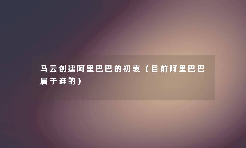 马云创建阿里巴巴的初衷（目前阿里巴巴属于谁的）