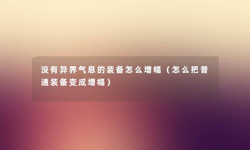 没有异界气息的装备怎么增幅（怎么把普通装备变成增幅）