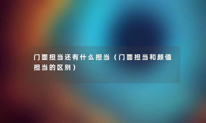 门面担当还有什么担当（门面担当和颜值担当的区别）