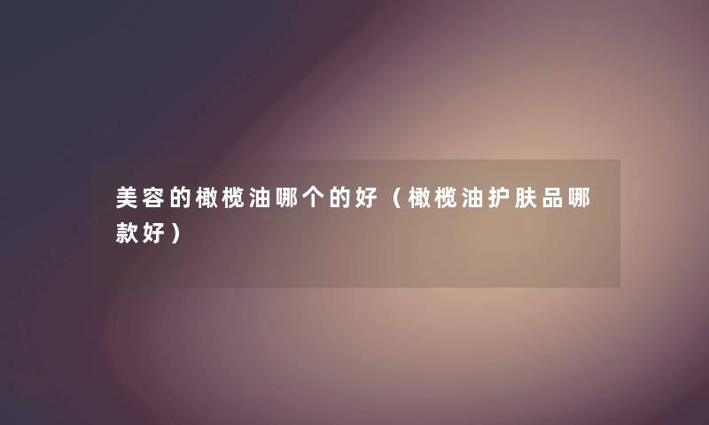 美容的橄榄油哪个的好（橄榄油护肤品哪款好）