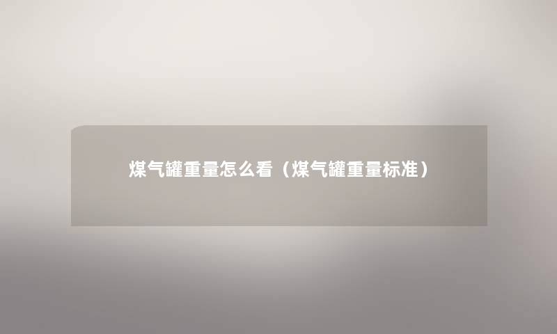 煤气罐重量怎么看（煤气罐重量标准）