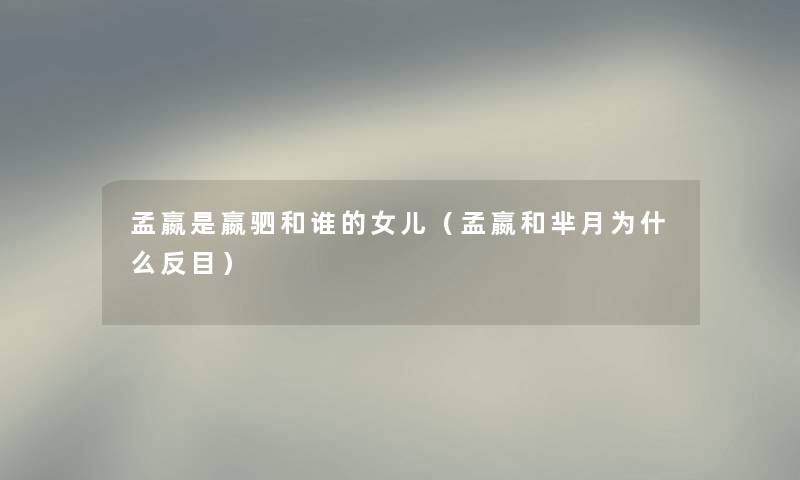 孟嬴是嬴驷和谁的女儿（孟嬴和芈月为什么反目）