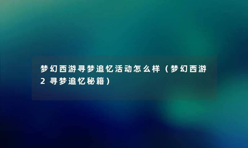 梦幻西游寻梦追忆活动怎么样（梦幻西游2寻梦追忆秘籍）