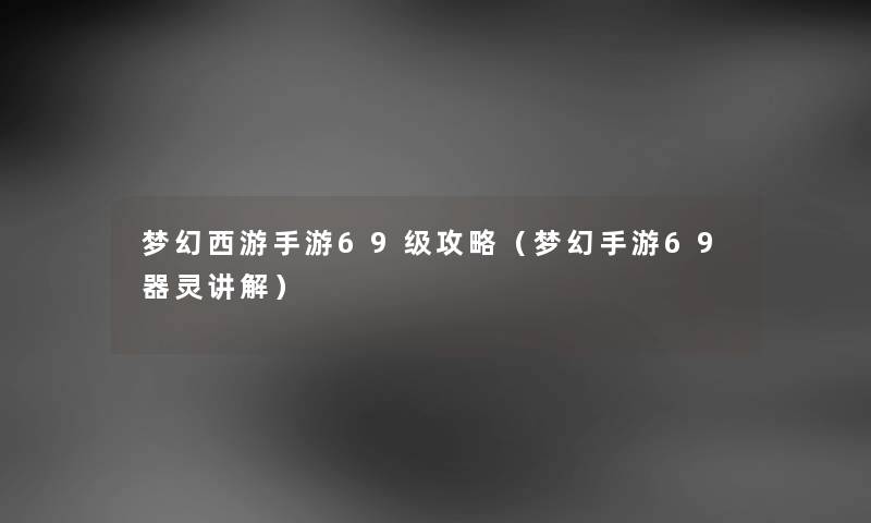 梦幻西游手游69级攻略（梦幻手游69器灵讲解）