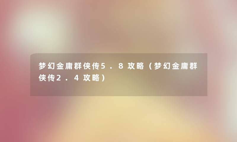 梦幻金庸群侠传5.8攻略（梦幻金庸群侠传2.4攻略）