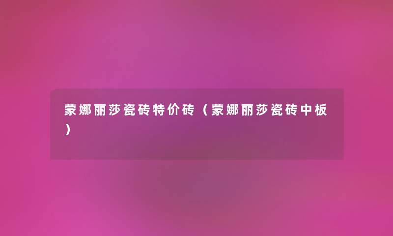 蒙娜丽莎瓷砖特价砖（蒙娜丽莎瓷砖中板）