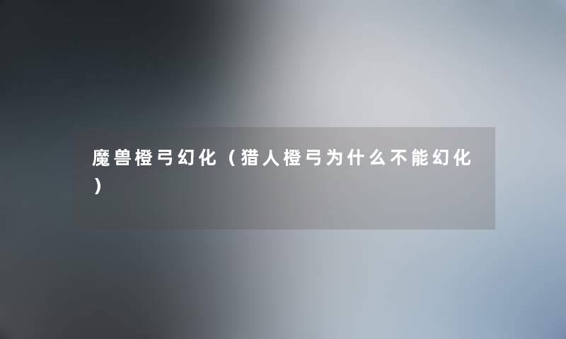魔兽橙弓幻化（猎人橙弓为什么不能幻化）