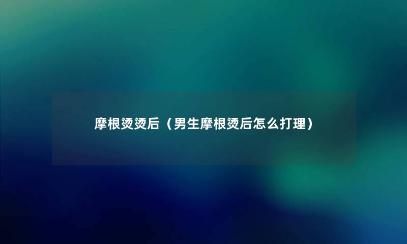 摩根烫烫后（男生摩根烫后怎么打理）