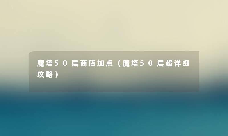 魔塔50层商店加点（魔塔50层超详细攻略）