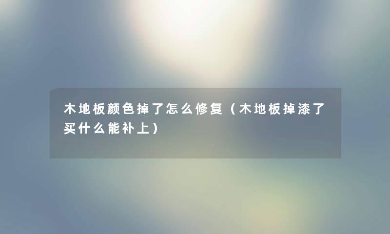 木地板颜色掉了怎么修复（木地板掉漆了买什么能补上）