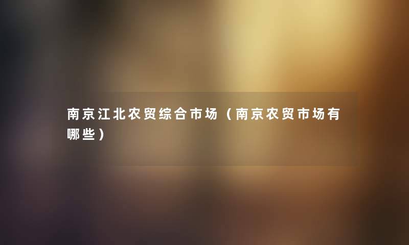 南京江北农贸综合市场（南京农贸市场有哪些）