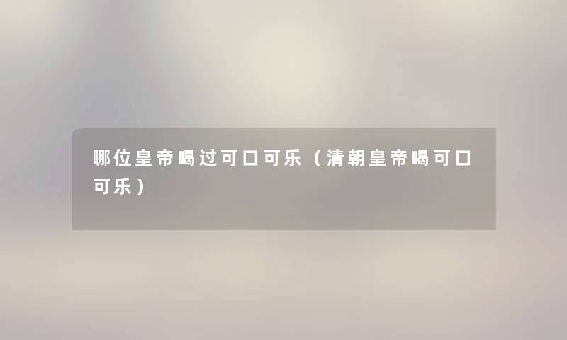 哪位皇帝喝过可口可乐（清朝皇帝喝可口可乐）