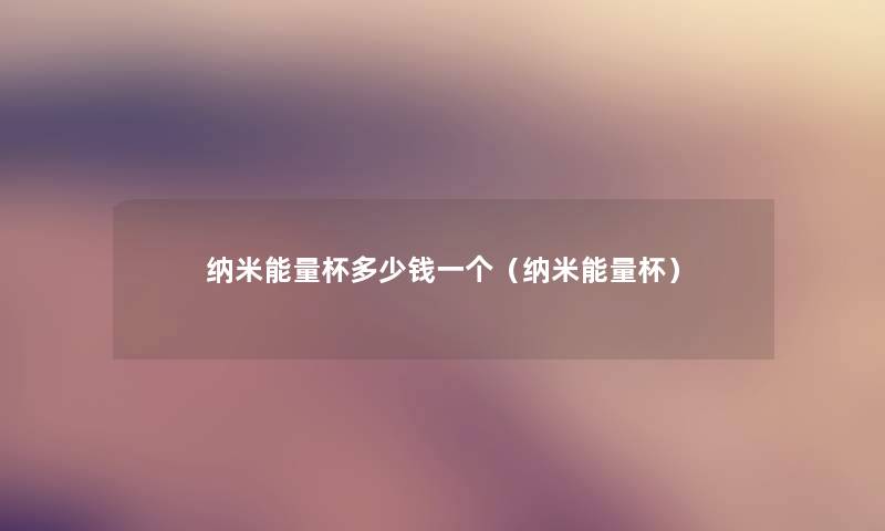 纳米能量杯多少钱一个（纳米能量杯）